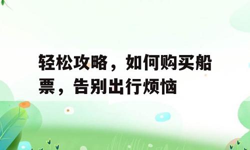 轻松攻略，如何购买船票，告别出行烦恼