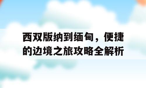 西双版纳到缅甸，便捷的边境之旅攻略全解析