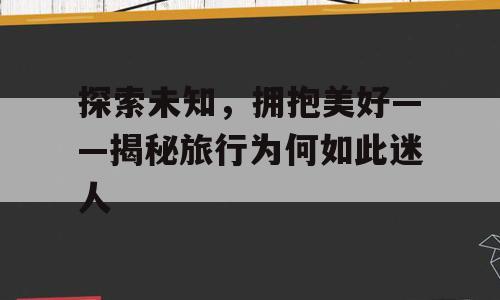 探索未知，拥抱美好——揭秘旅行为何如此迷人
