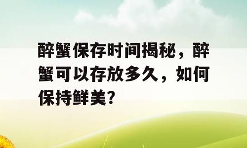醉蟹保存时间揭秘，醉蟹可以存放多久，如何保持鲜美？