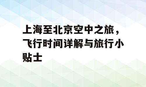 上海至北京空中之旅，飞行时间详解与旅行小贴士