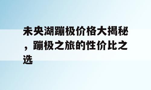 未央湖蹦极价格大揭秘，蹦极之旅的性价比之选