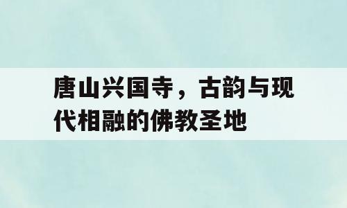 唐山兴国寺，古韵与现代相融的佛教圣地