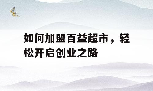 如何加盟百益超市，轻松开启创业之路