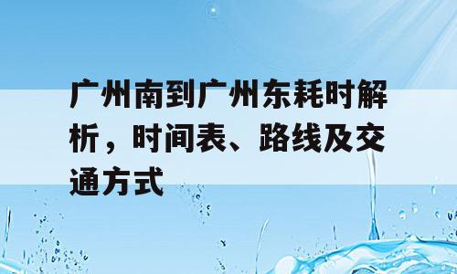 广州南到广州东耗时解析，时间表、路线及交通方式