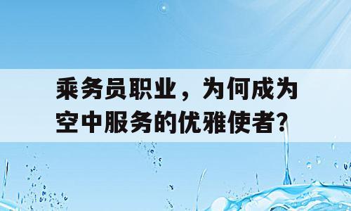 乘务员职业，为何成为空中服务的优雅使者？