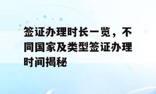 签证办理时长一览，不同国家及类型签证办理时间揭秘
