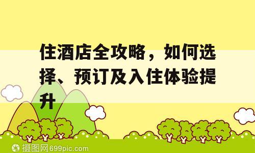 住酒店全攻略，如何选择、预订及入住体验提升