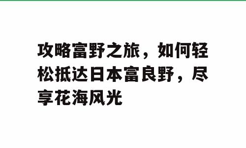 攻略富野之旅，如何轻松抵达日本富良野，尽享花海风光