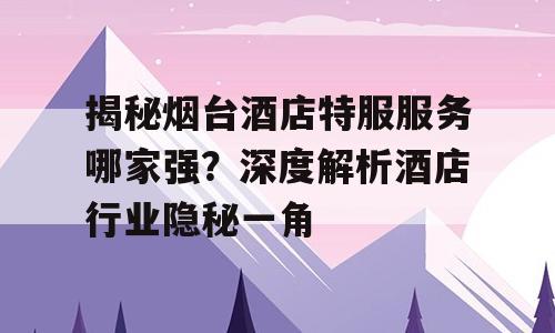 揭秘烟台酒店特服服务哪家强？深度解析酒店行业隐秘一角