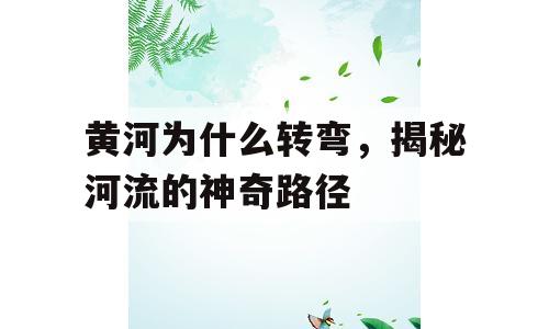 黄河为什么转弯，揭秘河流的神奇路径