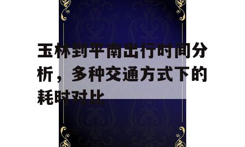 玉林到平南出行时间分析，多种交通方式下的耗时对比