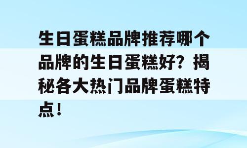 生日蛋糕品牌推荐哪个品牌的生日蛋糕好？揭秘各大热门品牌蛋糕特点！