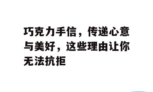 巧克力手信，传递心意与美好，这些理由让你无法抗拒