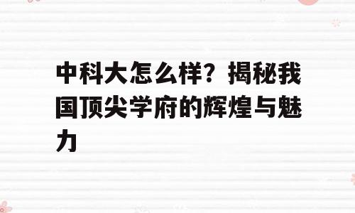中科大怎么样？揭秘我国顶尖学府的辉煌与魅力