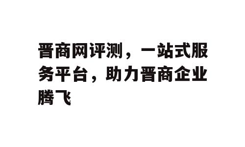 晋商网评测，一站式服务平台，助力晋商企业腾飞