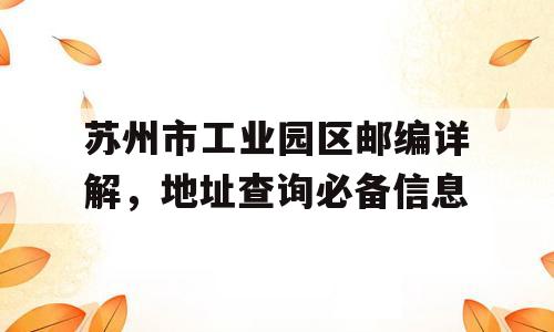 苏州市工业园区邮编详解，地址查询必备信息