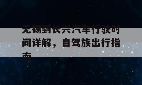 无锡到长兴汽车行驶时间详解，自驾族出行指南