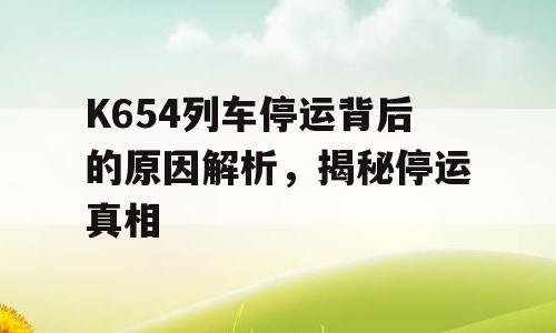 K654列车停运背后的原因解析，揭秘停运真相